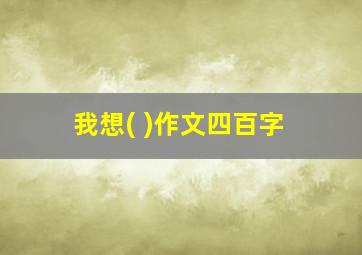 我想( )作文四百字